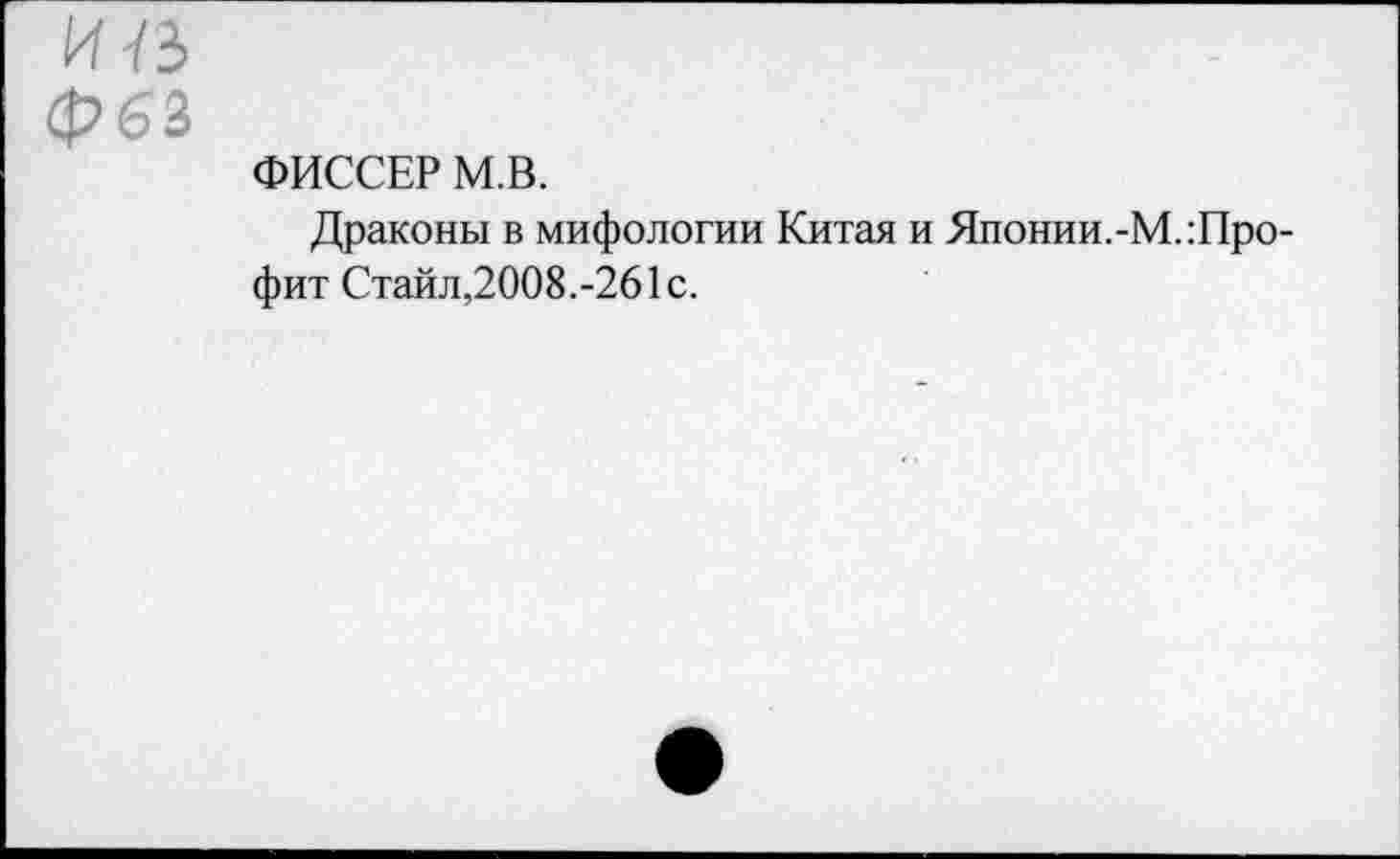 ﻿И1Ъ фбЗ
ФИССЕР М.В.
Драконы в мифологии Китая и Японии.-М.:Про-фит Стайл,2008.-261с.